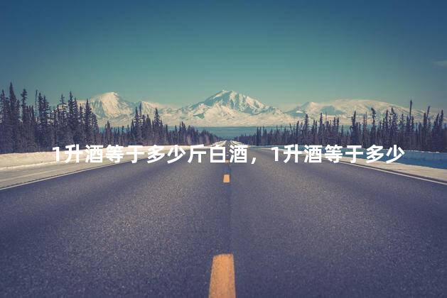 1升酒等于多少斤白酒，1升酒等于多少斤水