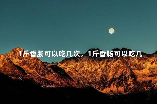 1斤香肠可以吃几次，1斤香肠可以吃几次啊