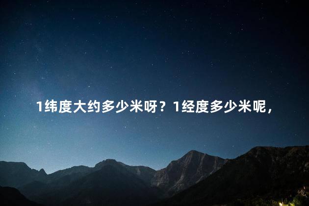 1纬度大约多少米呀？1经度多少米呢，1纬度经度多少公里