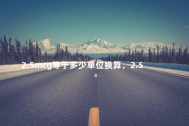 2.5mcg等于多少单位换算，2.5mcg等于多少iu