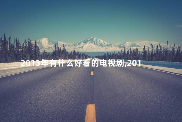 2013年有什么好看的电视剧,2013年有什么电视剧有哪些 2013年有什么好看的电视剧,2013年有什么电视剧有哪些
