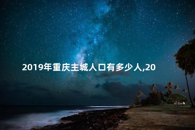 2019年重庆主城人口有多少人,2019年重庆主城人口有多少万人 2019年重庆主城人口有多少人,2019年重庆主城人口有多少万人