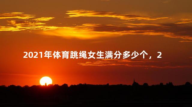 2021年体育跳绳女生满分多少个，2021年体育跳绳女生满分多少及格