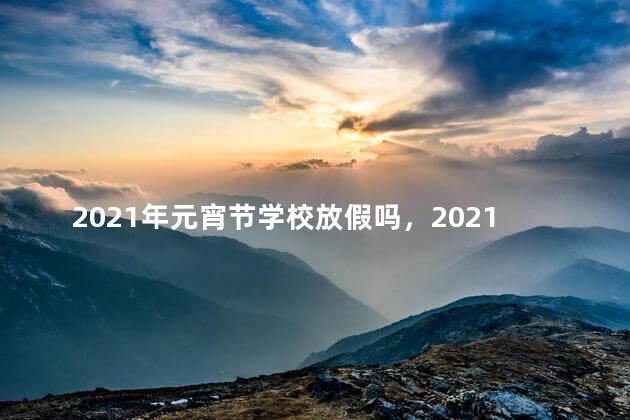 2021年元宵节学校放假吗，2021年端午节学校会放假吗