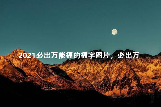 2021必出万能福的福字图片，必出万能福的福字2021原图