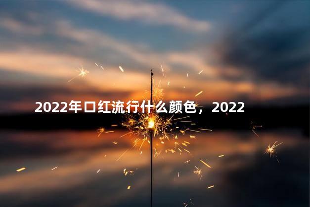 2022年口红流行什么颜色，2022年口红流行什么颜色好看
