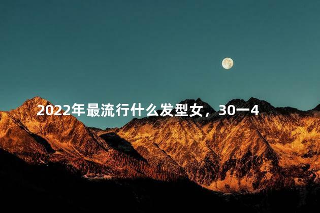 2022年最流行什么发型女，30一40岁女人减龄发型