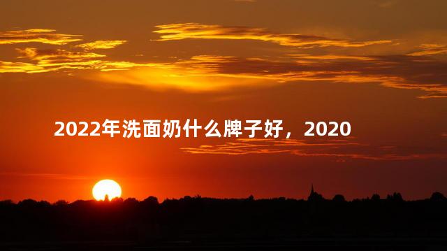 2022年洗面奶什么牌子好，2020年洗面奶什么牌子好