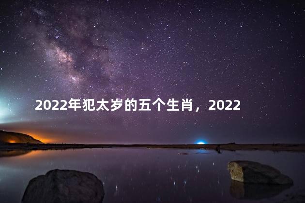 2022年犯太岁的五个生肖，2022年犯太岁的五个生肖是什么