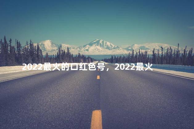 2022最火的口红色号，2022最火的口红色号排行榜