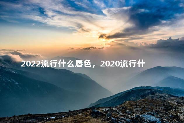2022流行什么唇色，2020流行什么唇色