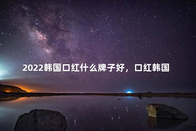 2022韩国口红什么牌子好，口红韩国哪个牌子好