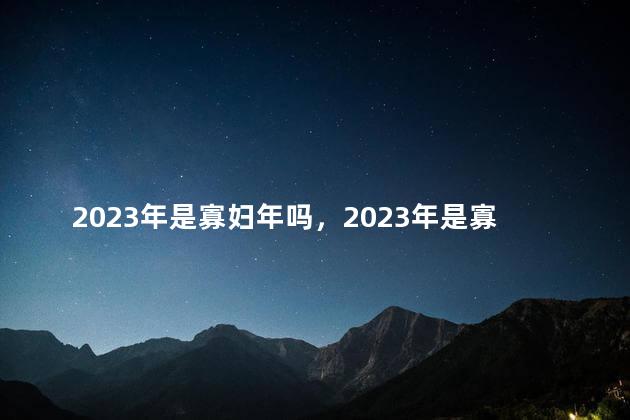 2023年是寡妇年吗，2023年是寡妇年吗适合结婚吗