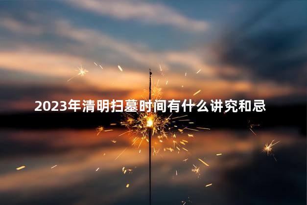 2023年清明扫墓时间有什么讲究和忌讳