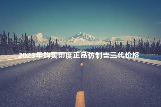 2023年购买印度正品仿制吉三代价格