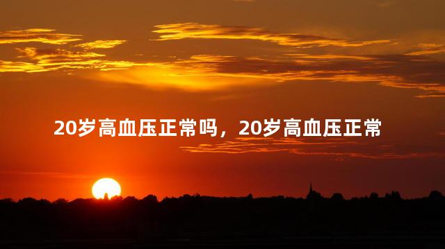 20岁高血压正常吗，20岁高血压正常吗女性