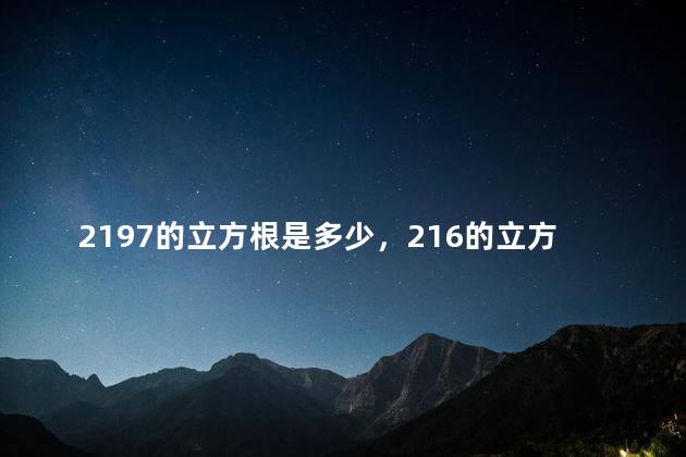 2197的立方根是多少，216的立方根是多少