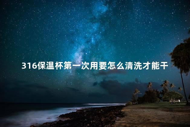 316保温杯第一次用要怎么清洗才能干净，新买的保温杯第一次怎么处理