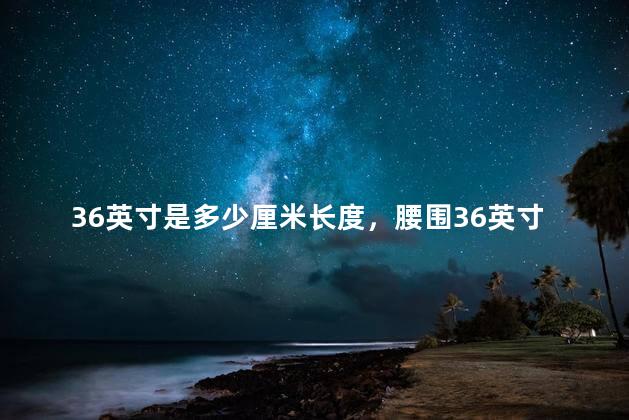 36英寸是多少厘米长度，腰围36英寸是多少厘米