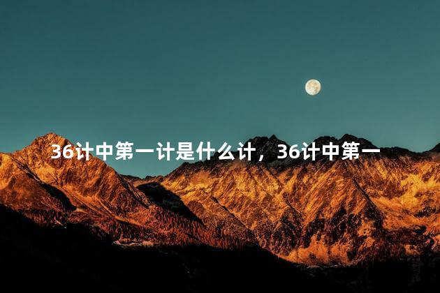36计中第一计是什么计，36计中第一计是什么意思