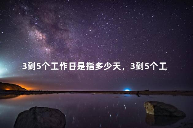 3到5个工作日是指多少天，3到5个工作日是几天？