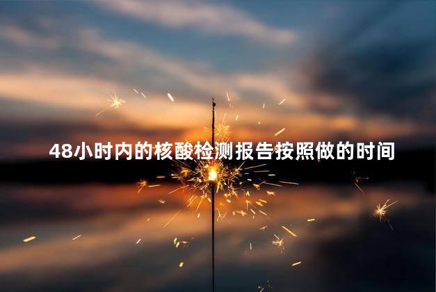 48小时内的核酸检测报告按照做的时间算吗，48小时内的核酸检测报告按照做的时间算吗武汉