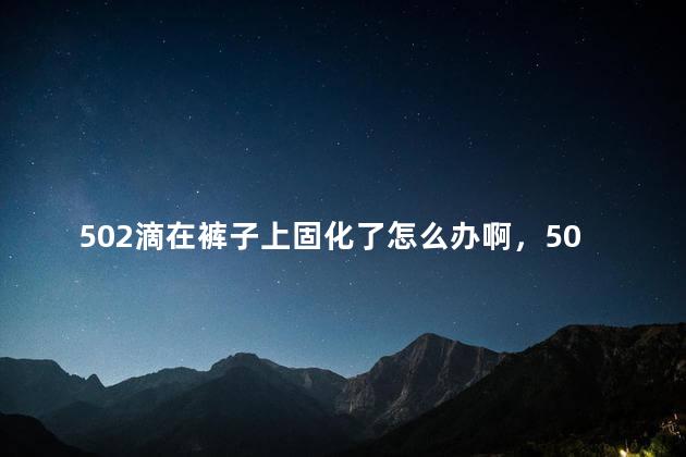 502滴在裤子上固化了怎么办啊，502滴在裤子上固化了怎么办啊