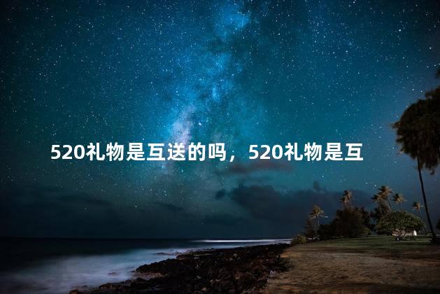 520礼物是互送的吗，520礼物是互送的吗