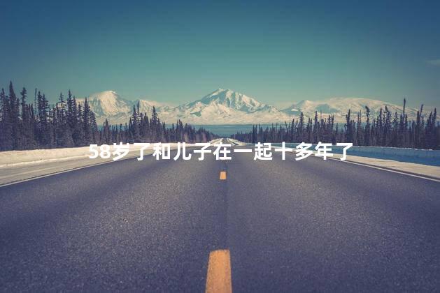 58岁了和儿子在一起十多年了