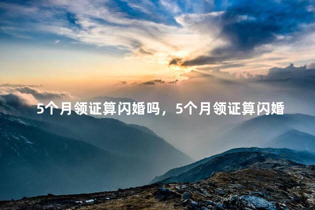 5个月领证算闪婚吗，5个月领证算闪婚吗男