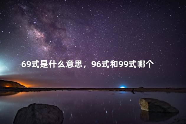69式是什么意思，96式和99式哪个好