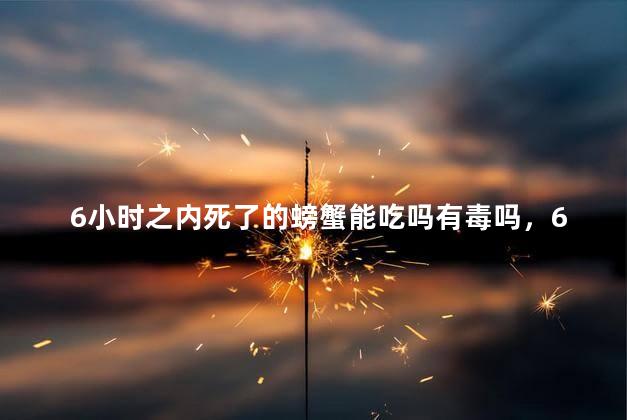 6小时之内死了的螃蟹能吃吗有毒吗，6小时之内死了的螃蟹能吃吗有毒吗