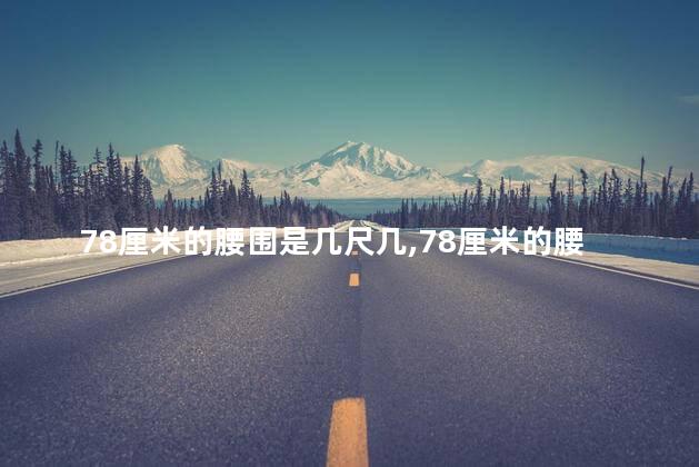 78厘米的腰围是几尺几,78厘米的腰围是几尺几的腰女生 78厘米的腰围是几尺几,78厘米的腰围是几尺几的腰女生