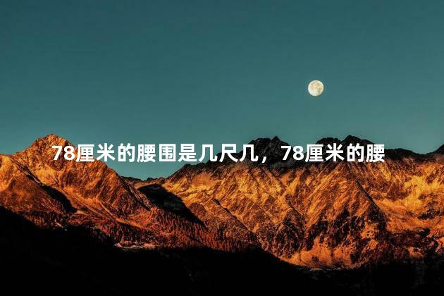 78厘米的腰围是几尺几，78厘米的腰围是几尺几的腰女生