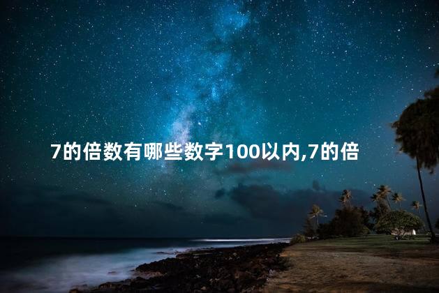 7的倍数有哪些数字100以内,7的倍数有哪些特征 7的倍数有哪些数字100以内,7的倍数有哪些特征