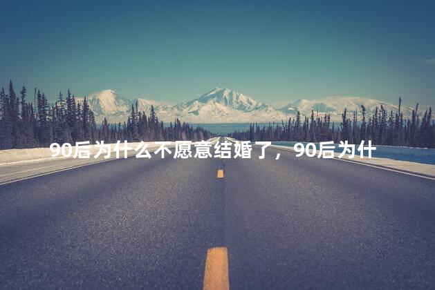 90后为什么不愿意结婚了，90后为什么不愿意结婚了呢