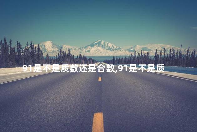 91是不是质数还是合数,91是不是质数为什么 91是不是质数还是合数,91是不是质数为什么