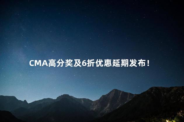CMA高分奖及6折优惠延期发布！