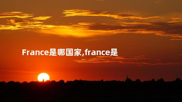 France是哪国家,france是哪里 France是哪国家,france是哪里