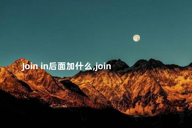 Join in后面加什么,join in后面加什么词 Join in后面加什么,join in后面加什么词