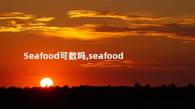 Seafood可数吗,seafood是可数名词吗 Seafood可数吗,seafood是可数名词吗