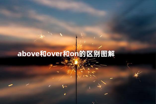 above和over和on的区别图解,above.over.on的区别 above和over和on的区别图解,above.over.on的区别