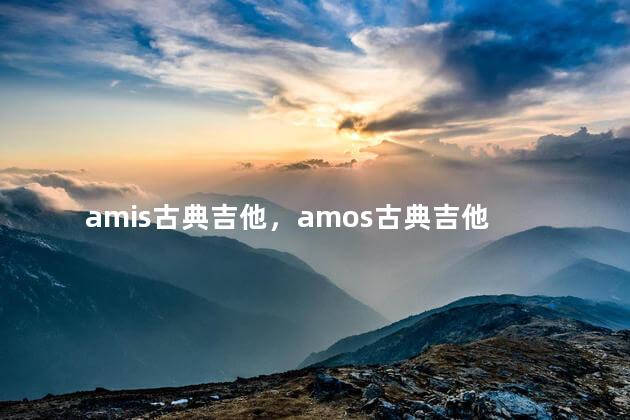 amis古典吉他，amos古典吉他