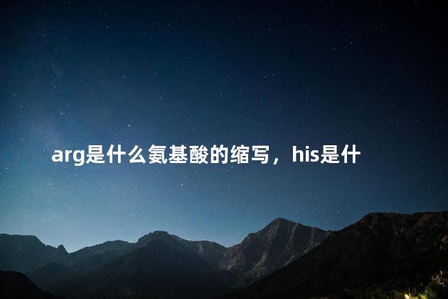 arg是什么氨基酸的缩写，his是什么氨基酸