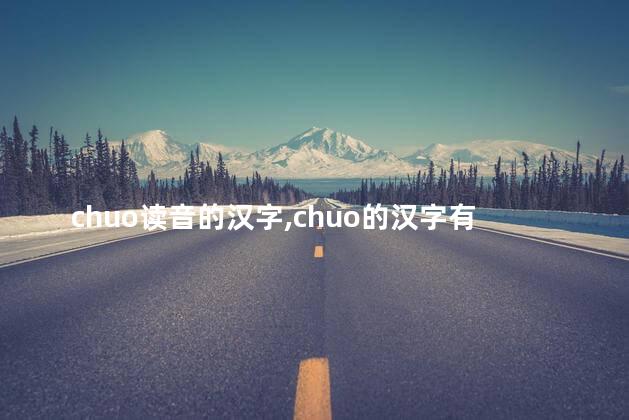 chuo读音的汉字,chuo的汉字有哪些的读音 chuo读音的汉字,chuo的汉字有哪些的读音