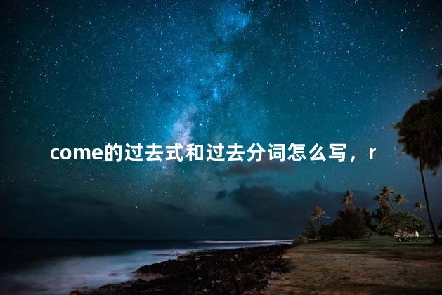 come的过去式和过去分词怎么写，run的过去式和过去分词