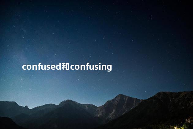 confused和confusing的区别,confused和confusion confused和confusing的区别,confused和confusion
