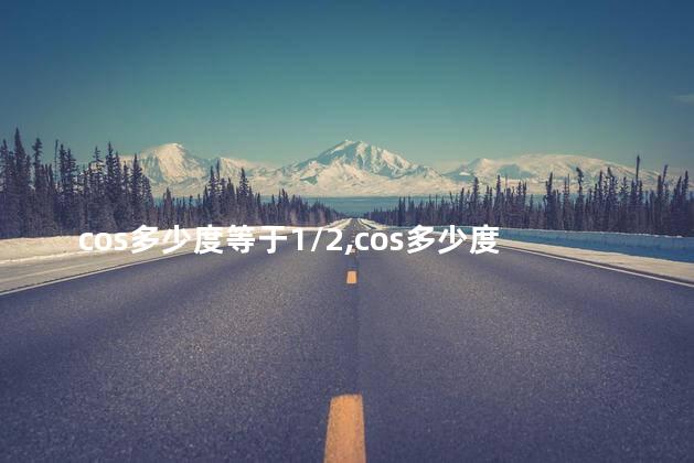 cos多少度等于1/2,cos多少度等于1 cos多少度等于1/2,cos多少度等于1