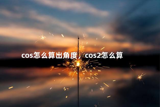 cos怎么算出角度，cos2怎么算