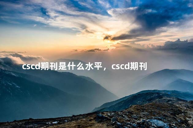 cscd期刊是什么水平，cscd期刊算什么级别